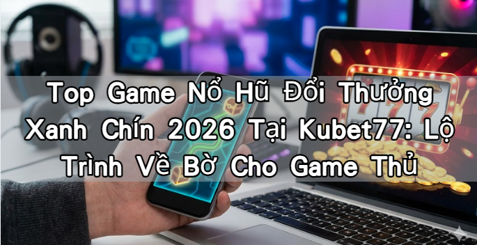 Top Game Nổ Hũ Đổi Thưởng Xanh Chín 2026 Tại Kubet77: Lộ Trình Về Bờ Cho Game Thủ